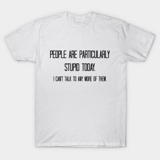 People are particularly stupid today. I can't talk to any more of them. T-Shirt